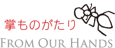 FROM OUR HANDS 掌ものがたり